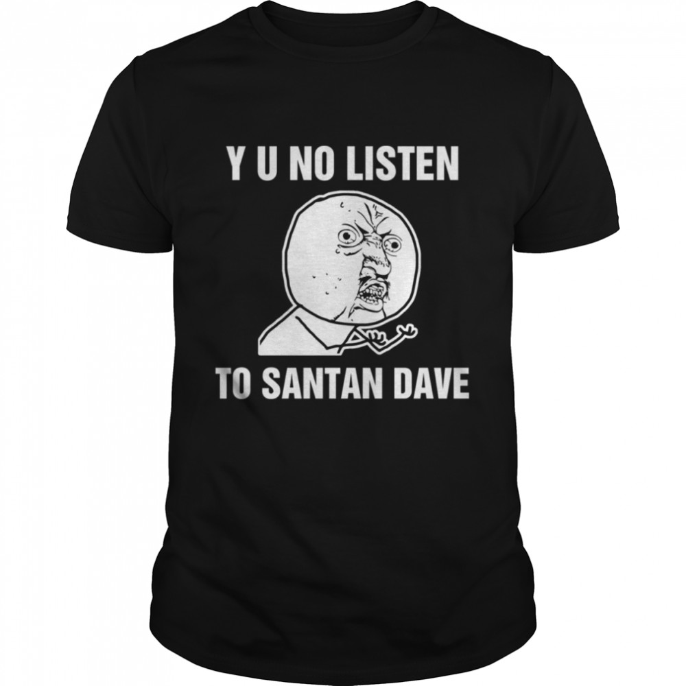 Y U No Listen To Santan Dave Meme shirts