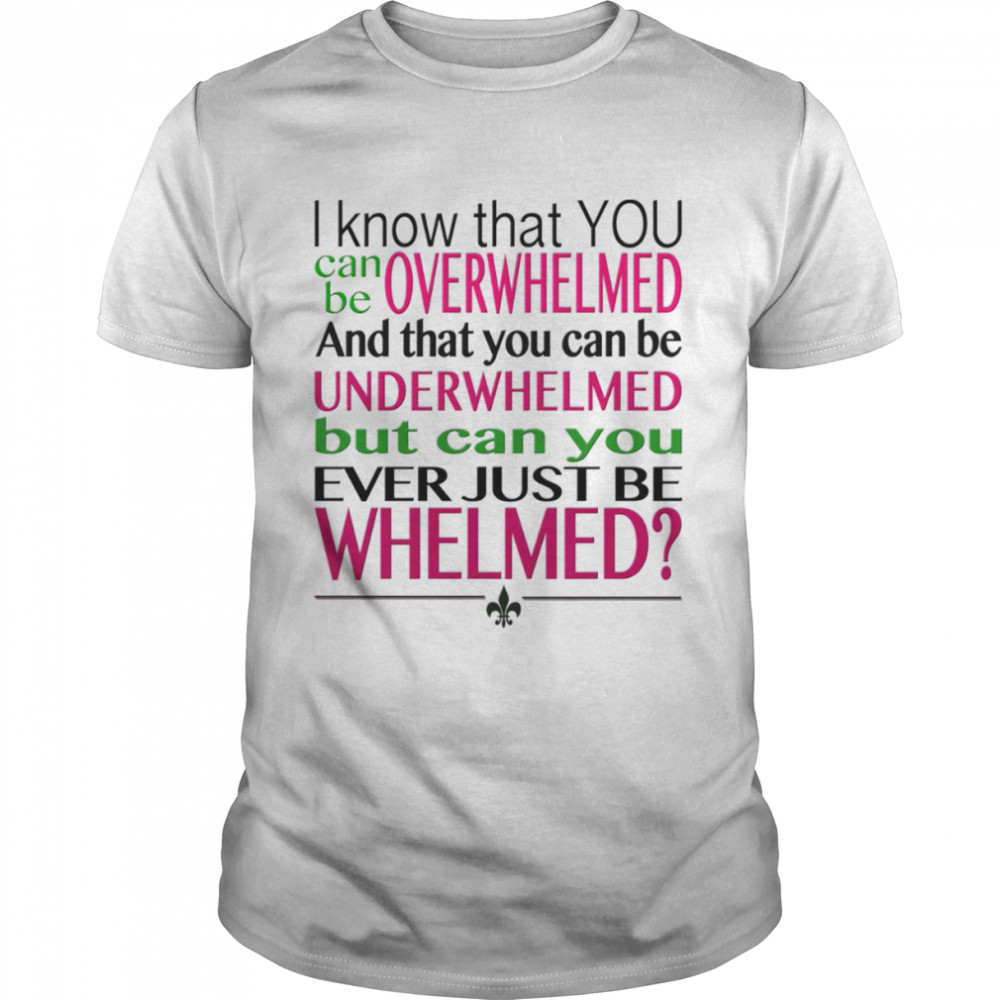 Overwhelmed Underwhelmed Whelmed 10 Things I Hate About You shirt
