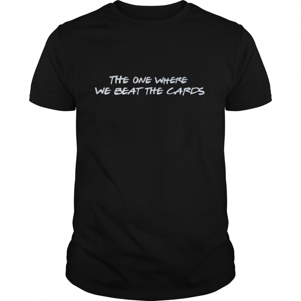 The One Where We Beat The Cards Shirts