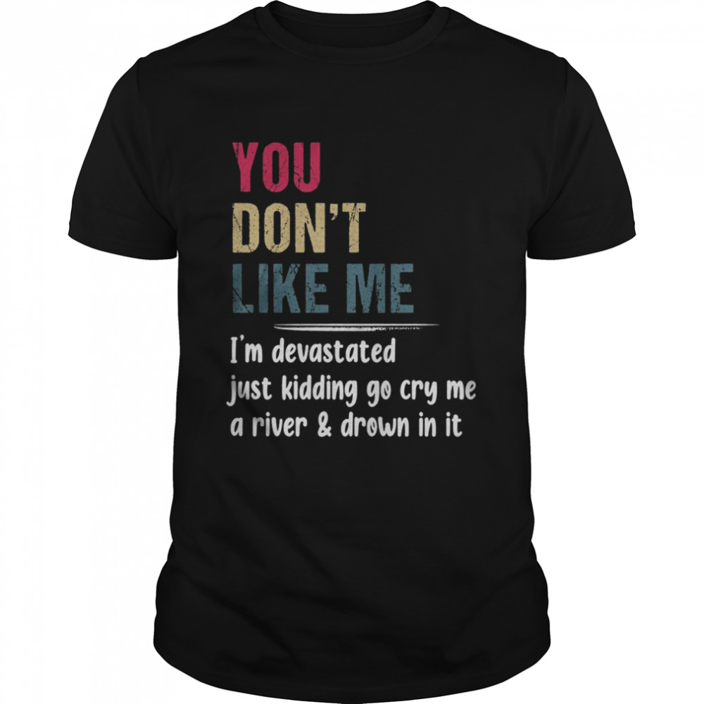 You Don’t Like Me I’m Devastated Just Kidding Go Cry Me A River Shirt