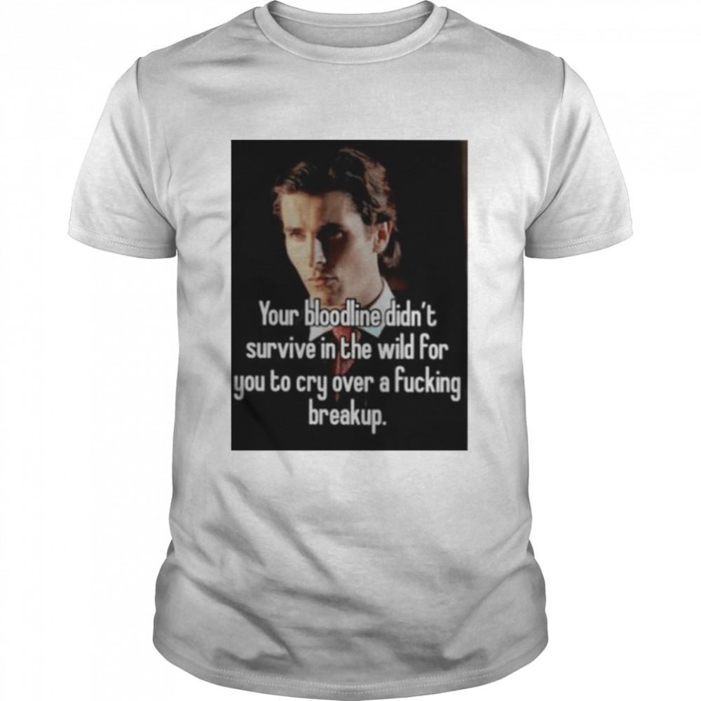 Your bloodline didn’t survive in the wild for you to cry over a fucking breakup shirt