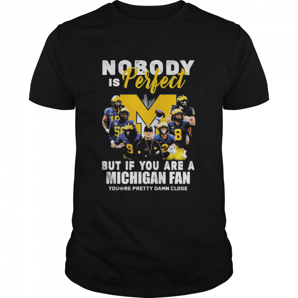 Michigan Wolverines Nobody Is Perfect But If You Are A Michigan Fan Yous’re Pretty Damn Close Shirts