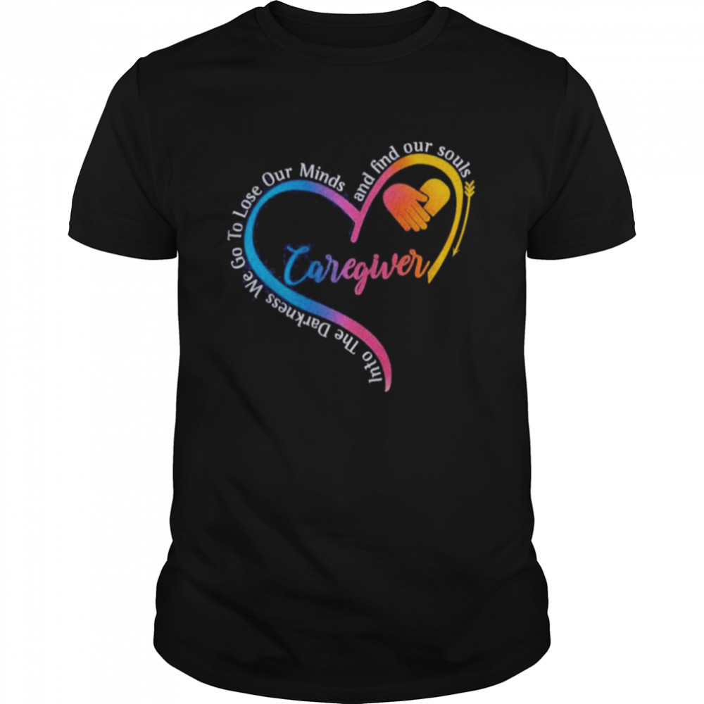 Caregiver Into The Darkness We Go To Lose Our Minds And Find Our Souls Shirt