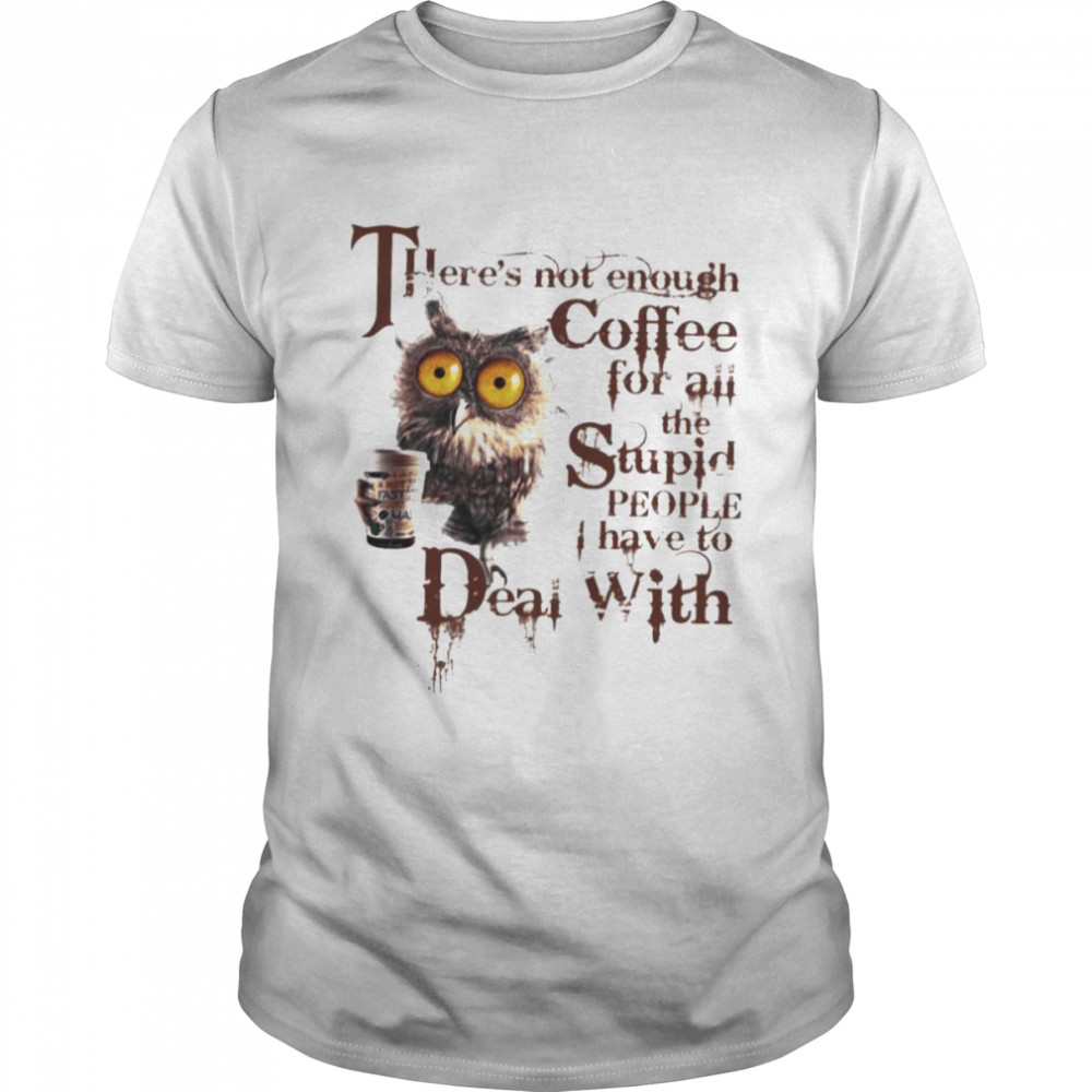 Owl Theres’s Not Enough Coffee For All The Stupid People I Have To Deal With Shirts